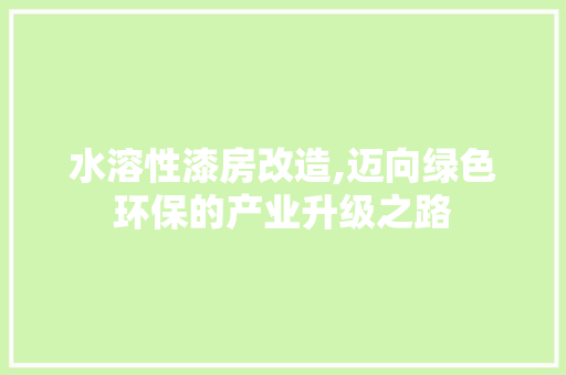 水溶性漆房改造,迈向绿色环保的产业升级之路 庭院装修