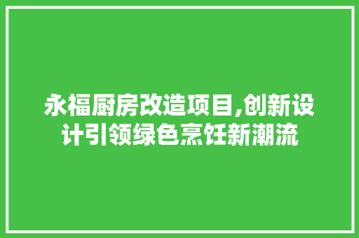 永福厨房改造项目,创新设计引领绿色烹饪新潮流 庭院装修