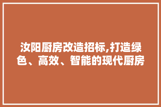 汝阳厨房改造招标,打造绿色、高效、智能的现代厨房新标杆 景观设计