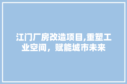 江门厂房改造项目,重塑工业空间，赋能城市未来