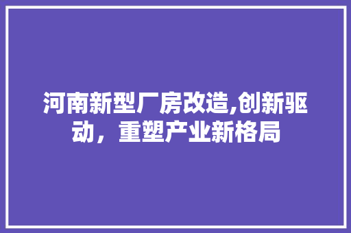 河南新型厂房改造,创新驱动，重塑产业新格局
