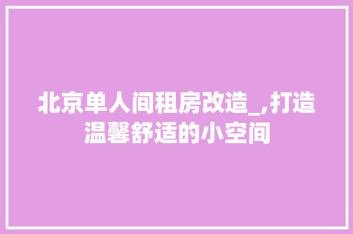 北京单人间租房改造_,打造温馨舒适的小空间