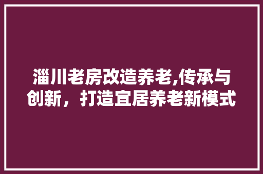 淄川老房改造养老,传承与创新，打造宜居养老新模式 隔断设计