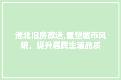 淮北旧房改造,重塑城市风貌，提升居民生活品质 建筑设计