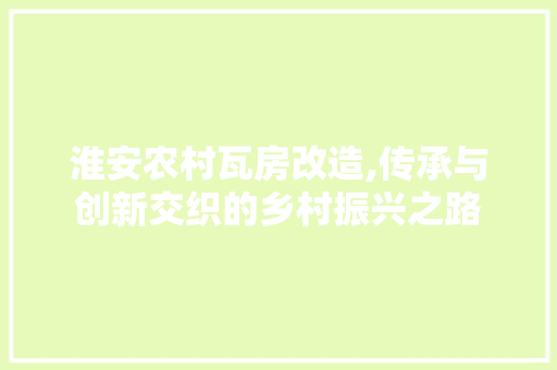 淮安农村瓦房改造,传承与创新交织的乡村振兴之路