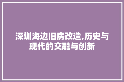 深圳海边旧房改造,历史与现代的交融与创新 装修攻略