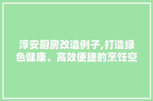 淳安厨房改造例子,打造绿色健康、高效便捷的烹饪空间
