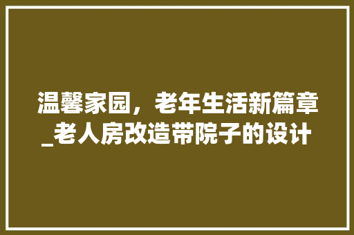 温馨家园，老年生活新篇章_老人房改造带院子的设计与理念