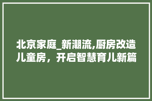 北京家庭_新潮流,厨房改造儿童房，开启智慧育儿新篇章