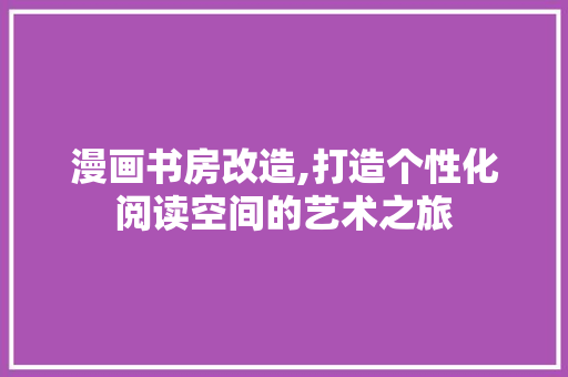 漫画书房改造,打造个性化阅读空间的艺术之旅 景观设计