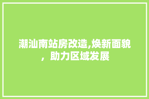 潮汕南站房改造,焕新面貌，助力区域发展 门窗装修