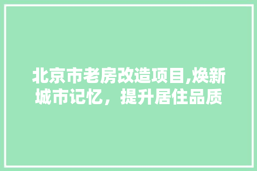 北京市老房改造项目,焕新城市记忆，提升居住品质