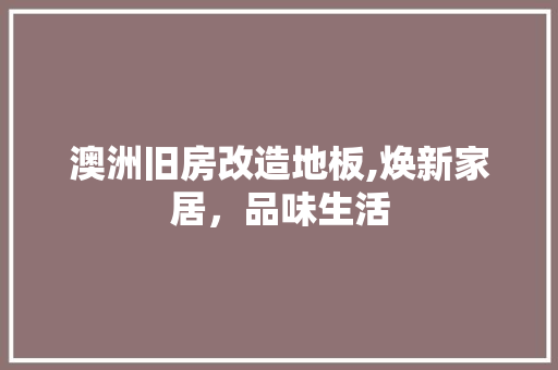 澳洲旧房改造地板,焕新家居，品味生活
