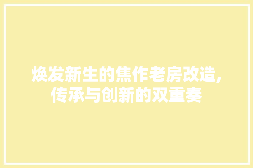 焕发新生的焦作老房改造,传承与创新的双重奏