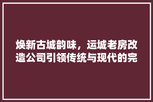 焕新古城韵味,运城老房改造公司引领传统与现代的完美融合 地面装修 焕新古城韵味,运城老房改造公司引领传统与现代的完美融合 地面装修