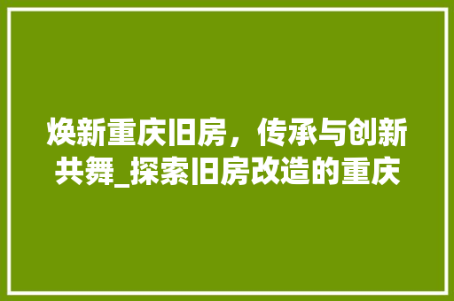 焕新重庆旧房，传承与创新共舞_探索旧房改造的重庆之路 墙面装饰