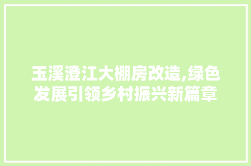 玉溪澄江大棚房改造,绿色发展引领乡村振兴新篇章 景观设计