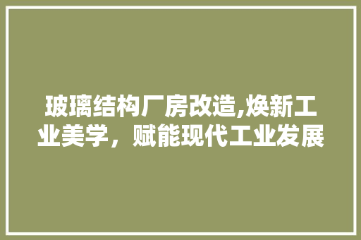 玻璃结构厂房改造,焕新工业美学，赋能现代工业发展 庭院装修