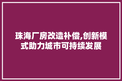 珠海厂房改造补偿,创新模式助力城市可持续发展