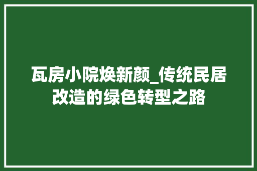 瓦房小院焕新颜_传统民居改造的绿色转型之路