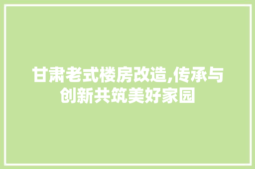 甘肃老式楼房改造,传承与创新共筑美好家园 装修攻略