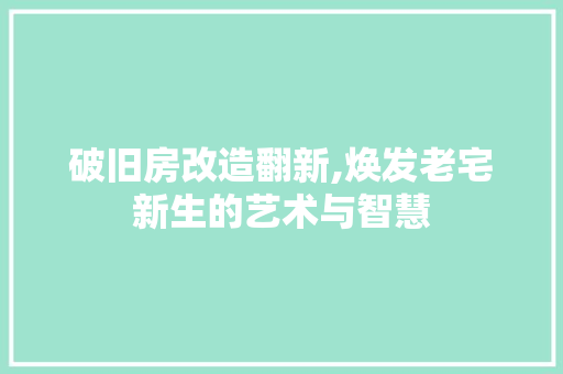 破旧房改造翻新,焕发老宅新生的艺术与智慧