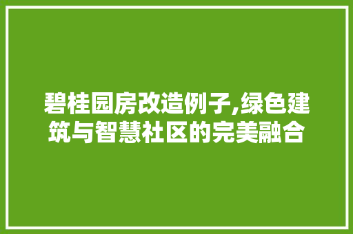 碧桂园房改造例子,绿色建筑与智慧社区的完美融合