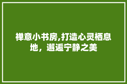 禅意小书房,打造心灵栖息地，邂逅宁静之美