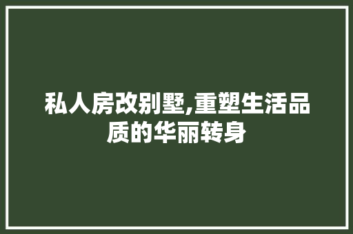 私人房改别墅,重塑生活品质的华丽转身