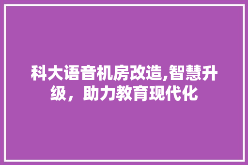 科大语音机房改造,智慧升级，助力教育现代化