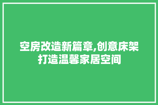 空房改造新篇章,创意床架打造温馨家居空间 装修攻略