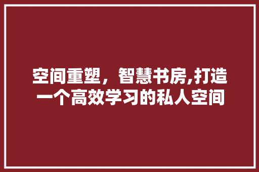 空间重塑，智慧书房,打造一个高效学习的私人空间