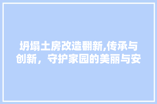 坍塌土房改造翻新,传承与创新，守护家园的美丽与安全