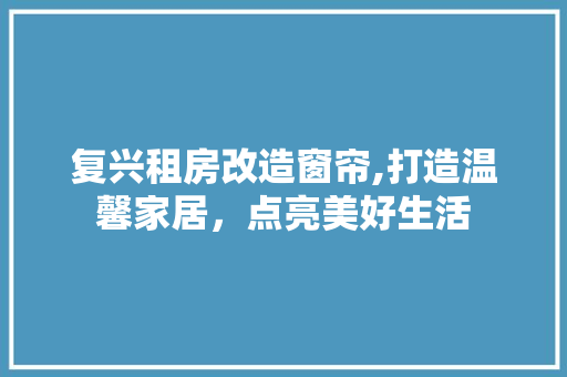 复兴租房改造窗帘,打造温馨家居，点亮美好生活 墙面装饰