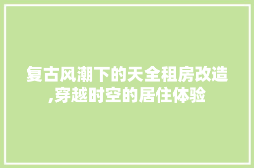 复古风潮下的天全租房改造,穿越时空的居住体验 地面装修