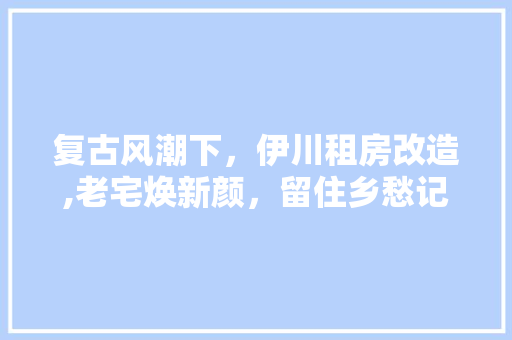 复古风潮下,伊川租房改造,老宅焕新颜,留住乡愁记忆 庭院装修 复古风潮下,伊川租房改造,老宅焕新颜,留住乡愁记忆 庭院装修