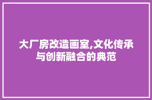 大厂房改造画室,文化传承与创新融合的典范 隔断设计