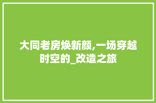 大同老房焕新颜,一场穿越时空的_改造之旅 装修攻略 大同老房焕新颜,一场穿越时空的_改造之旅 装修攻略