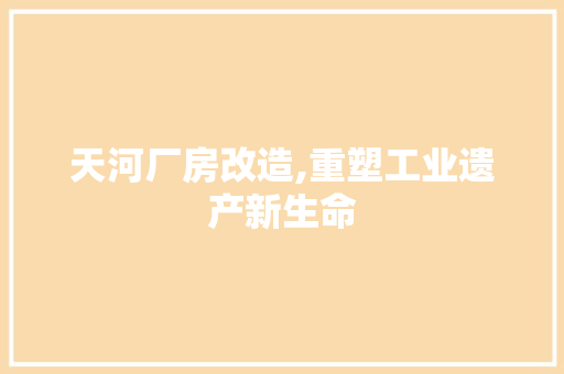 天河厂房改造,重塑工业遗产新生命