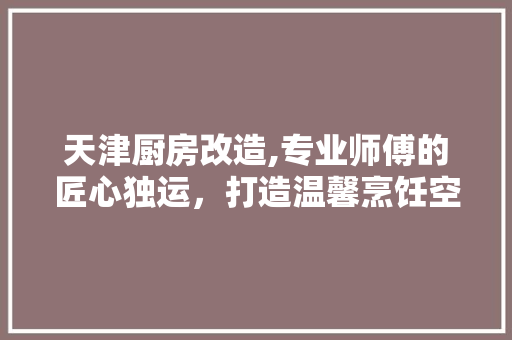 天津厨房改造,专业师傅的匠心独运，打造温馨烹饪空间 隔断设计