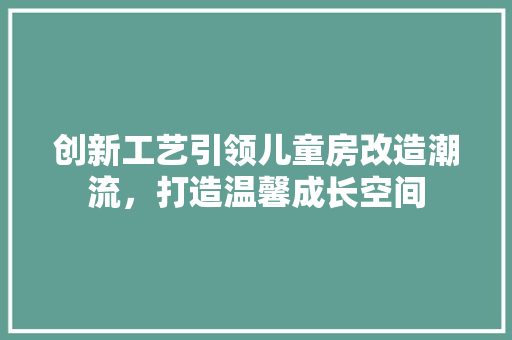 创新工艺引领儿童房改造潮流，打造温馨成长空间