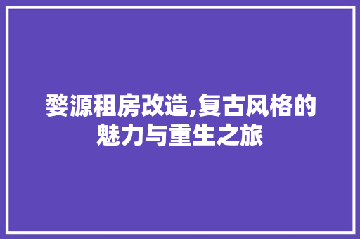 婺源租房改造,复古风格的魅力与重生之旅