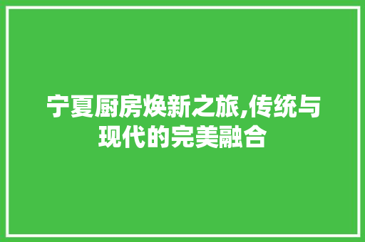 宁夏厨房焕新之旅,传统与现代的完美融合 景观设计 宁夏厨房焕新之旅,传统与现代的完美融合 景观设计