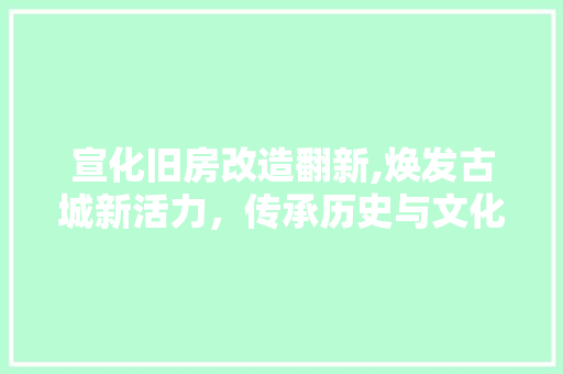 宣化旧房改造翻新,焕发古城新活力，传承历史与文化