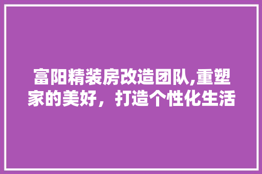 富阳精装房改造团队,重塑家的美好,打造个性化生活空间 地面装修 富阳精装房改造团队,重塑家的美好,打造个性化生活空间 地面装修