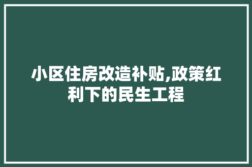 小区住房改造补贴,政策红利下的民生工程
