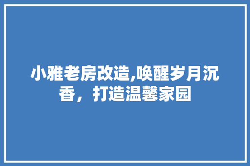 小雅老房改造,唤醒岁月沉香，打造温馨家园