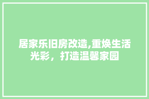 居家乐旧房改造,重焕生活光彩，打造温馨家园