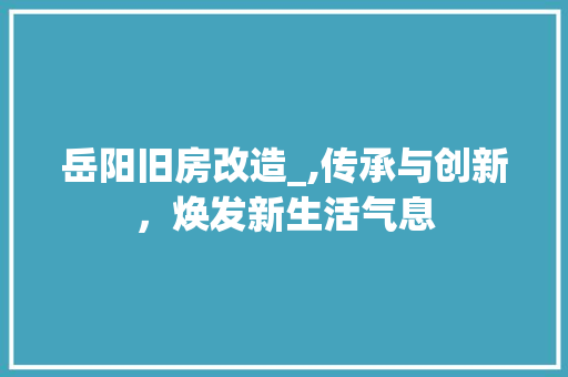岳阳旧房改造_,传承与创新，焕发新生活气息