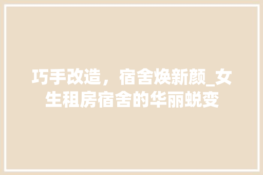 巧手改造，宿舍焕新颜_女生租房宿舍的华丽蜕变